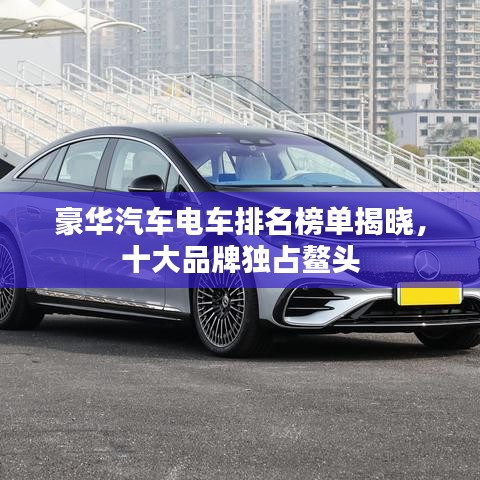 豪华汽车电车排名榜单揭晓,十大品牌独占鳌头