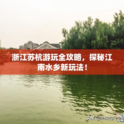 浙江苏杭游玩全攻略,探秘江南水乡新玩法!