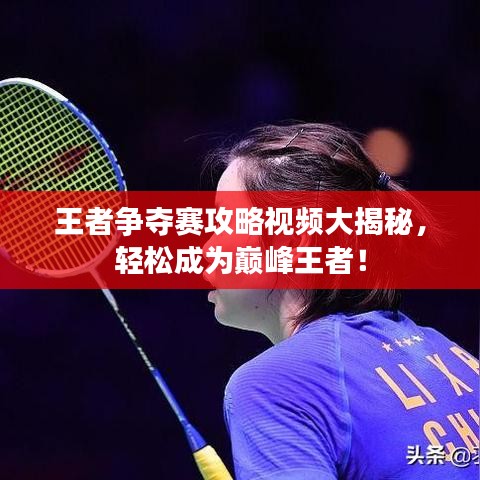 王者争夺赛攻略视频大揭秘,轻松成为巅峰王者!