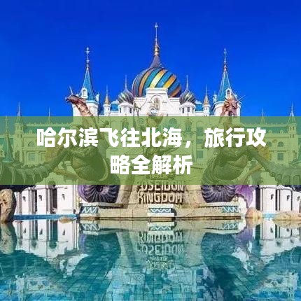 哈尔滨飞往北海,旅行攻略全解析