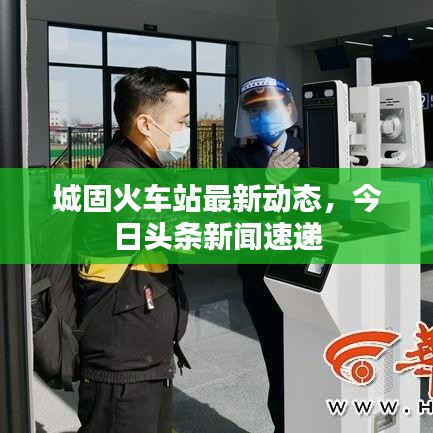 城固火车站最新动态，今日头条新闻速递