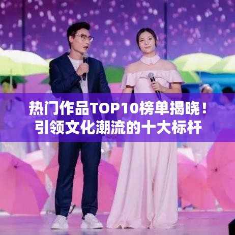 热门作品TOP10榜单揭晓!引领文化潮流的十大标杆