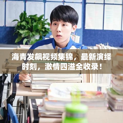 海青发飙视频集锦，最新演绎时刻，激情四溢全收录！