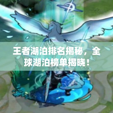 王者湖泊排名揭秘，全球湖泊榜单揭晓！