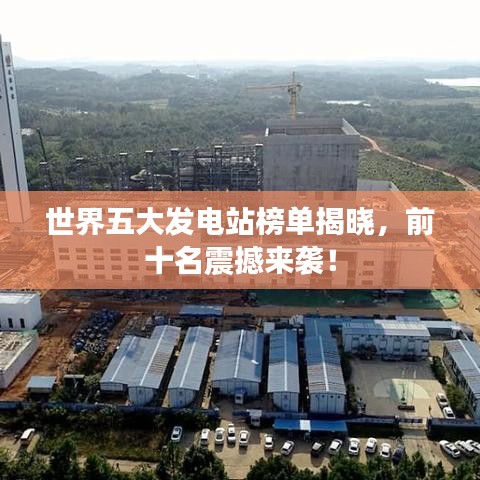 世界五大发电站榜单揭晓,前十名震撼来袭!