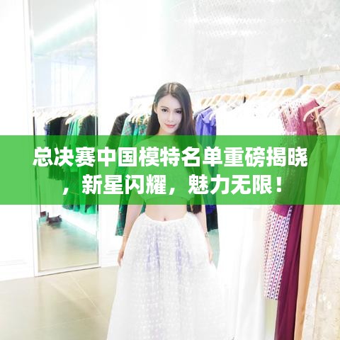 总决赛中国模特名单重磅揭晓，新星闪耀，魅力无限！