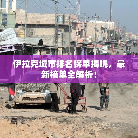 伊拉克城市排名榜单揭晓，最新榜单全解析！