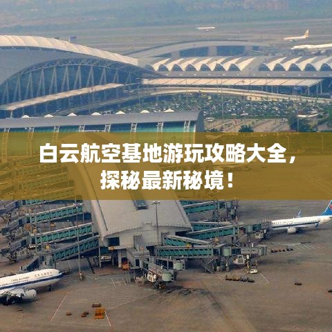 白云航空基地游玩攻略大全,探秘最新秘境!