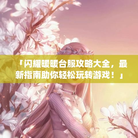 「闪耀暖暖台服攻略大全，最新指南助你轻松玩转游戏！」