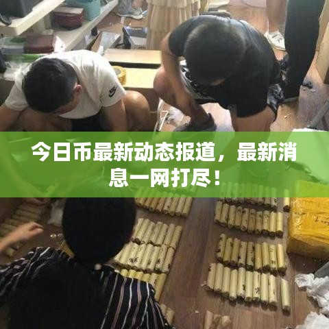 今日币最新动态报道，最新消息一网打尽！