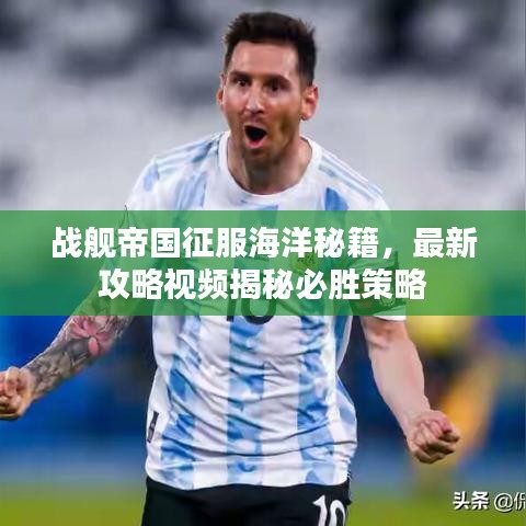 战舰帝国征服海洋秘籍,最新攻略视频揭秘必胜策略