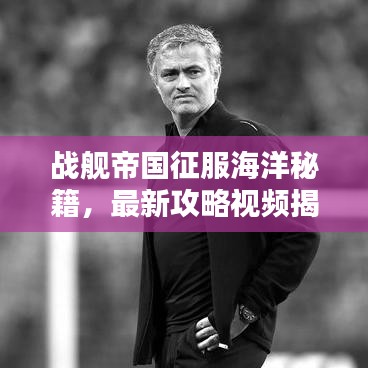 战舰帝国征服海洋秘籍,最新攻略视频揭秘必胜策略