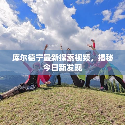 库尔德宁最新探索视频，揭秘今日新发现