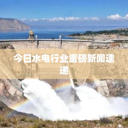 今日水电行业重磅新闻速递