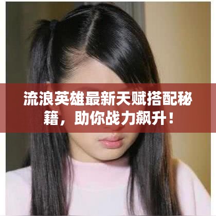 流浪英雄最新天赋搭配秘籍，助你战力飙升！