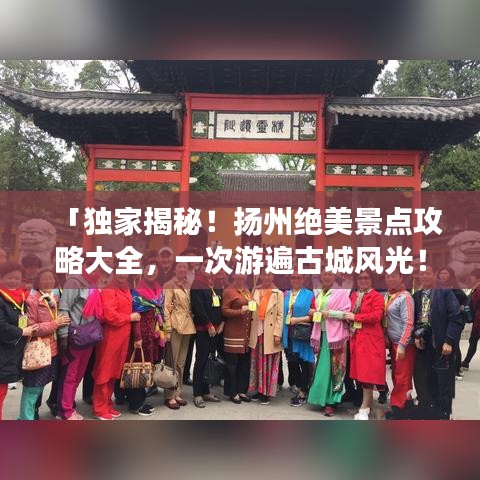 「独家揭秘！扬州绝美景点攻略大全，一次游遍古城风光！」