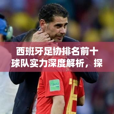 西班牙足协排名前十球队实力深度解析，探究其足球霸主地位的秘密