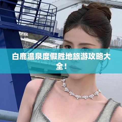 白鹿温泉度假胜地旅游攻略大全!