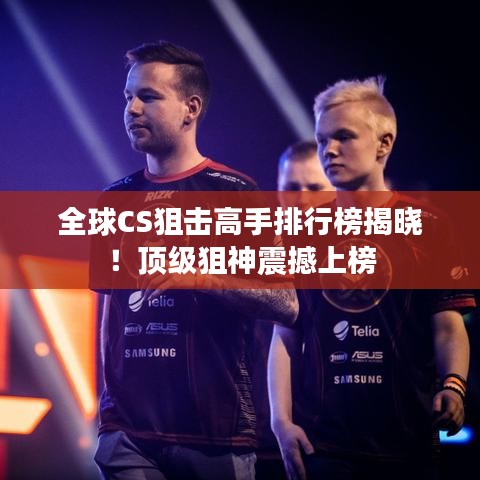 全球CS狙击高手排行榜揭晓！顶级狙神震撼上榜