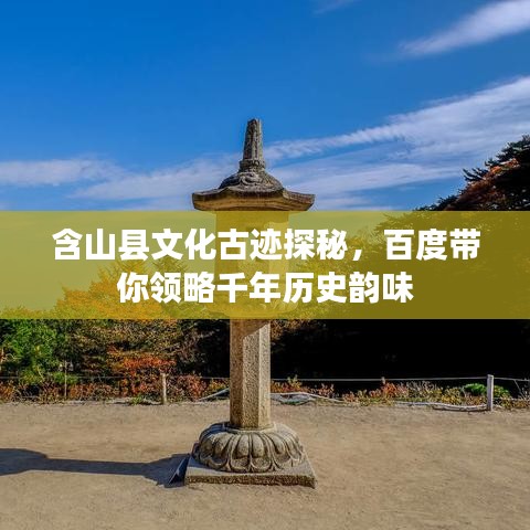 含山县文化古迹探秘，百度带你领略千年历史韵味