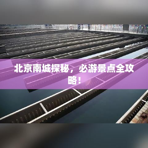 北京南城探秘，必游景点全攻略！