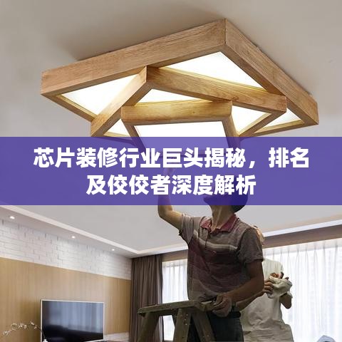 芯片装修行业巨头揭秘,排名及佼佼者深度解析