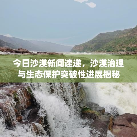 今日沙漠新闻速递，沙漠治理与生态保护突破性进展揭秘