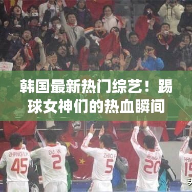 韩国最新热门综艺!踢球女神们的热血瞬间!
