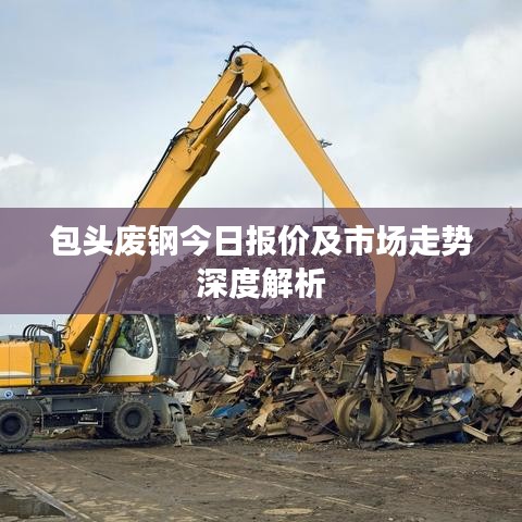包头废钢今日报价及市场走势深度解析