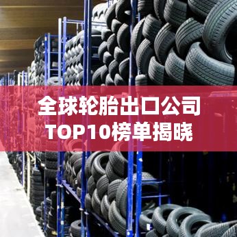 全球轮胎出口公司TOP10榜单揭晓