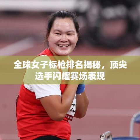 全球女子标枪排名揭秘，顶尖选手闪耀赛场表现