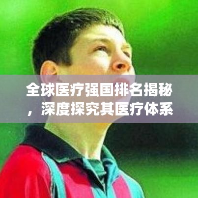 全球医疗强国排名揭秘，深度探究其医疗体系之巅