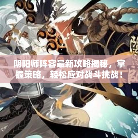 阴阳师阵容最新攻略揭秘,掌握策略,轻松应对战斗挑战!