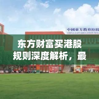 东方财富买港股规则深度解析，最新解读与操作指南