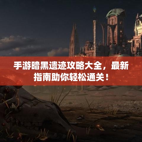 手游暗黑遗迹攻略大全，最新指南助你轻松通关！