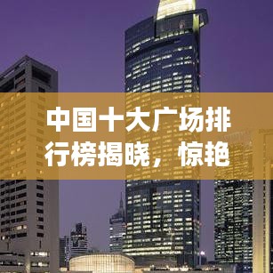 中国十大广场排行榜揭晓，惊艳你的眼球！