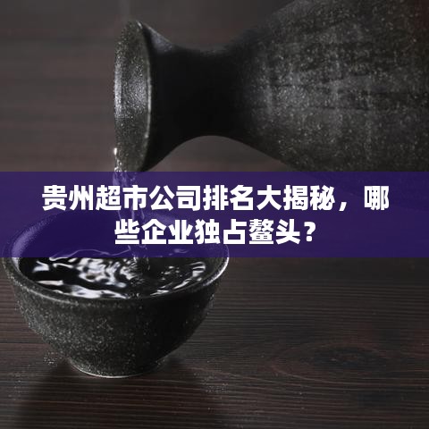 贵州超市公司排名大揭秘,哪些企业独占鳌头?