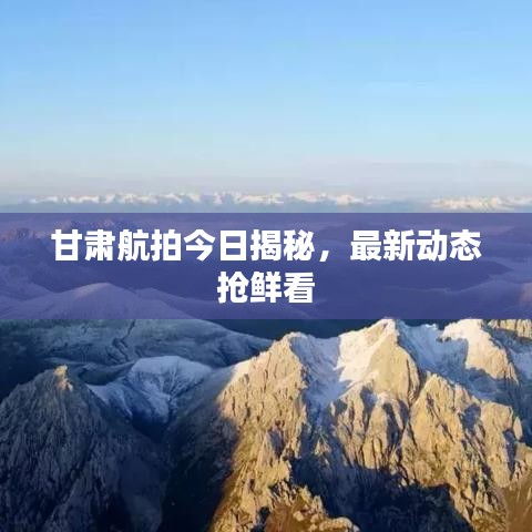 甘肃航拍今日揭秘，最新动态抢鲜看