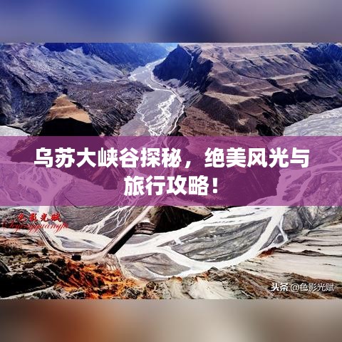 乌苏大峡谷探秘，绝美风光与旅行攻略！