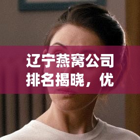 辽宁燕窝公司排名揭晓，优质燕窝品牌竞争榜单出炉！