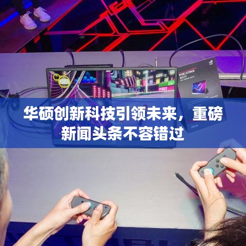 华硕创新科技引领未来,重磅新闻头条不容错过