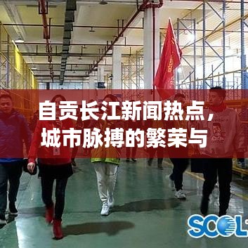 自贡长江新闻热点，城市脉搏的繁荣与活力交织