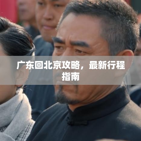 广东回北京攻略,最新行程指南