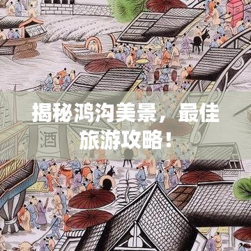 揭秘鸿沟美景,最佳旅游攻略!