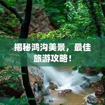 揭秘鸿沟美景,最佳旅游攻略!