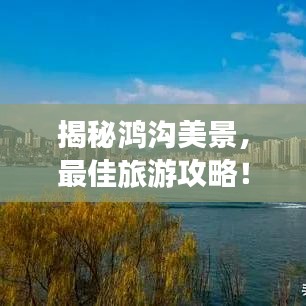 揭秘鸿沟美景,最佳旅游攻略!