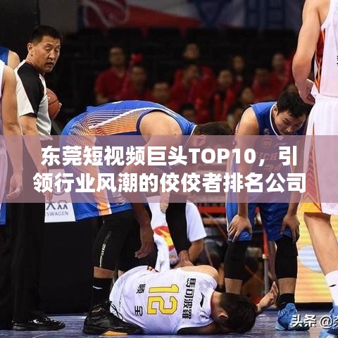东莞短视频巨头TOP10,引领行业风潮的佼佼者排名公司榜单揭晓!