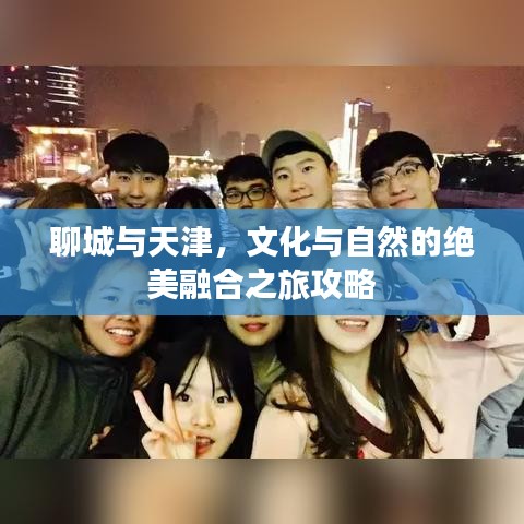 聊城与天津,文化与自然的绝美融合之旅攻略