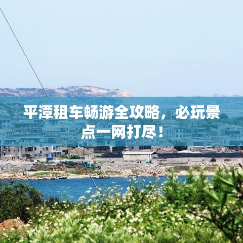 平潭租车畅游全攻略,必玩景点一网打尽!