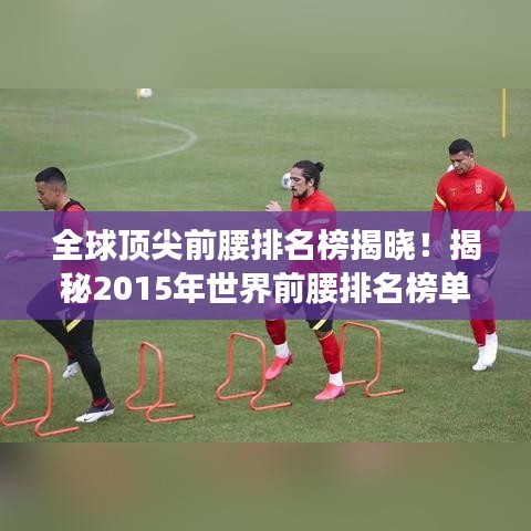 全球顶尖前腰排名榜揭晓！揭秘2015年世界前腰排名榜单